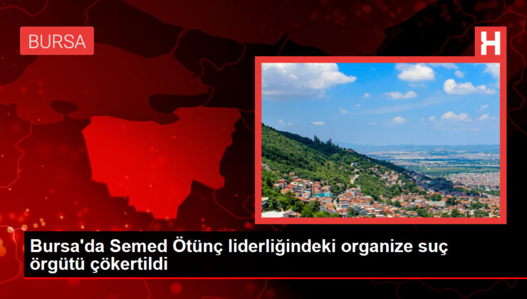 Bursa’da Semed Ötünç Liderliğindeki Organize Suç Örgütü Çökertildi