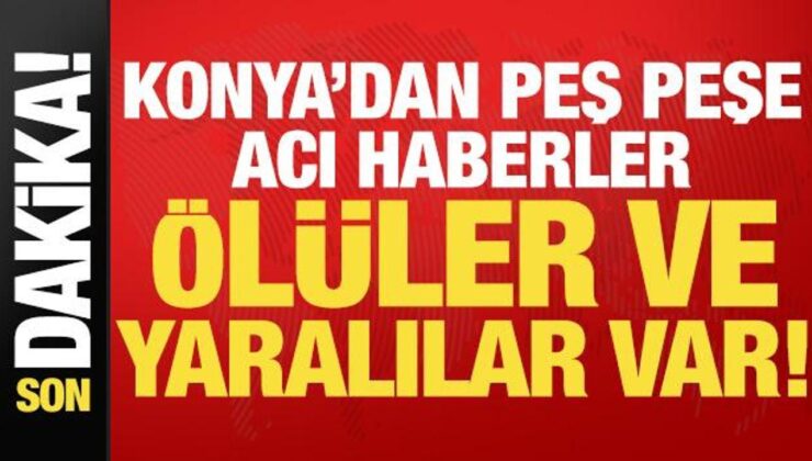 Son Dakika: Konya’dan Peş Peşe Kötü Haberler! Ölüler ve Yaralılar Var…