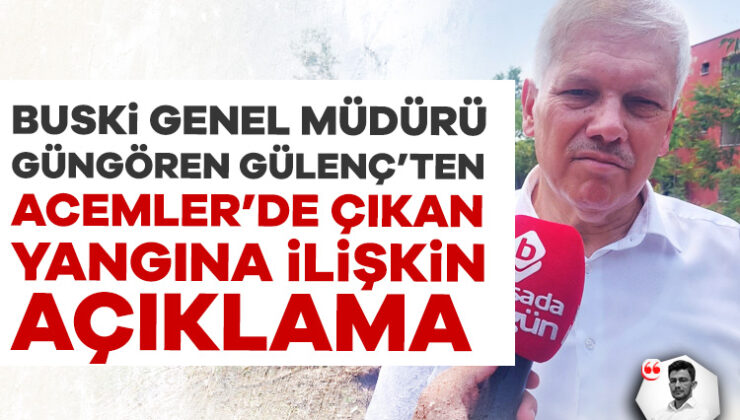 Buski Genel Müdürü Güngören Gülenç’ten Acemler’de Çıkan Yangına İlişkin Açıklama