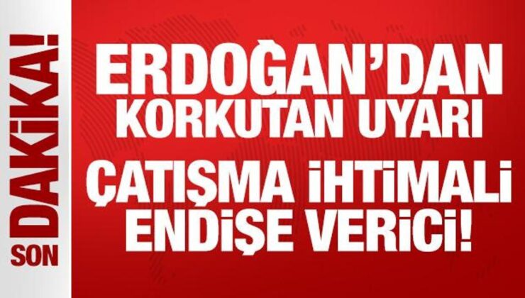 Erdoğan’dan Korkutan Uyarı: Çatışma İhtimali Endişe Verici!