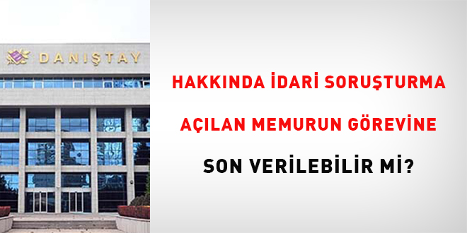 Hakkında İdari Soruşturma Açılan Memurun Misyonuna Son Verilebilir Mi?