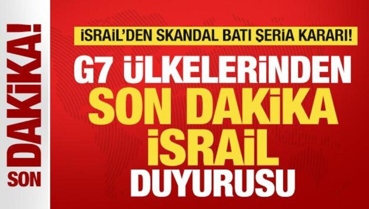 İsrail’in Skandal Batı Şeria Kararı Sonrası G7 Ülkelerinden Son Dakika İsrail Duyurusu