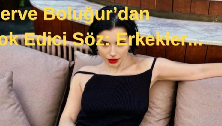 Merve Boluğur’dan Tüm Erkekleri Harekete Geçiren Söz: Erkekler…