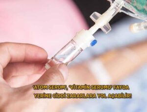 ‘Atom ve Vitamin Serumu’ Yarar Yerine Önemli Ziyanlara Yol Açabilir!