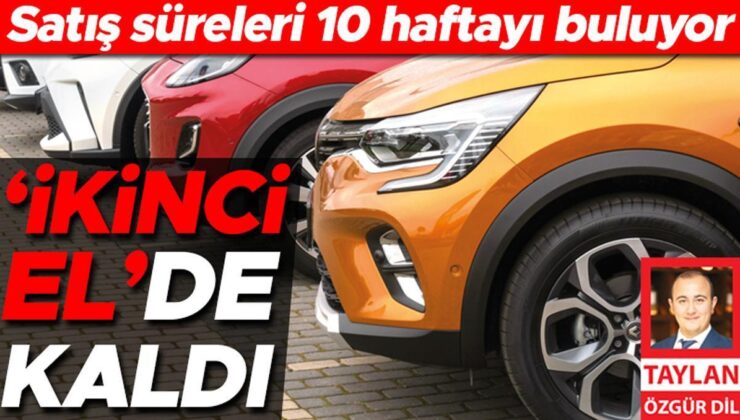 İkinci El Araçların Satış Mühletleri 10 Haftayı Buluyor… ‘İkinci El’de Kaldı